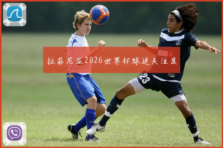 拉菲尼亚2026世界杯球迷关注度