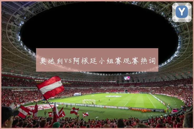 奥地利vs阿根廷小组赛观赛热词