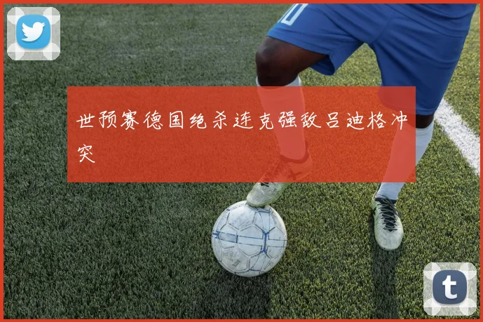 世预赛德国绝杀连克强敌吕迪格冲突