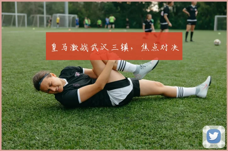 皇马激战武汉三镇，焦点对决