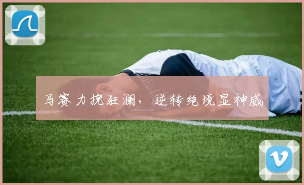 马赛力挽狂澜，逆转绝境显神威