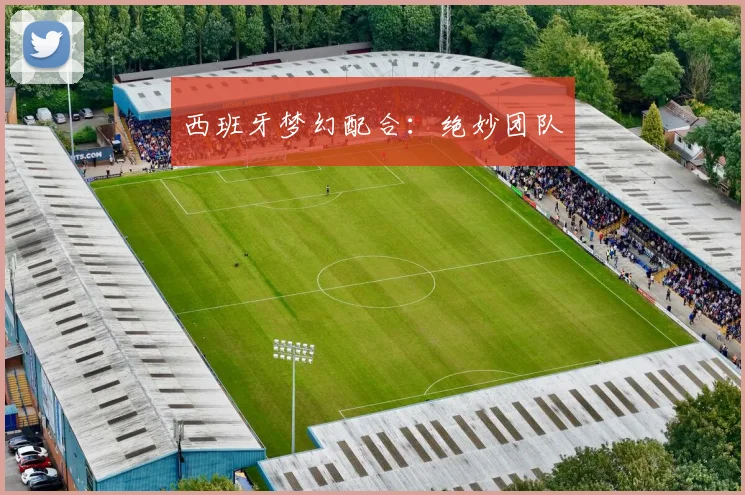 西班牙梦幻配合：绝妙团队