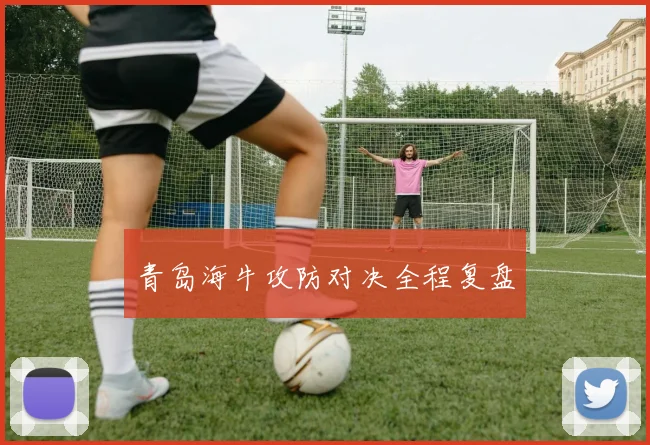 青岛海牛攻防对决全程复盘