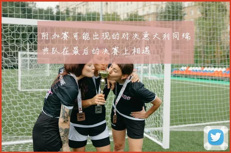 附加赛可能出现的对决意大利同瑞典队在最后的决赛上相遇