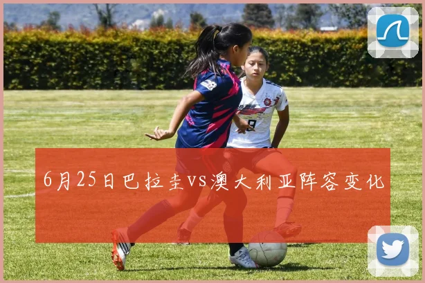 6月25日巴拉圭vs澳大利亚阵容变化