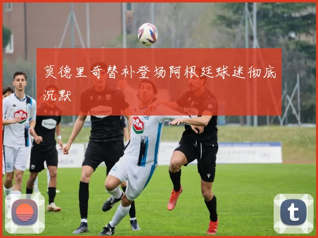 莫德里奇替补登场阿根廷球迷彻底沉默