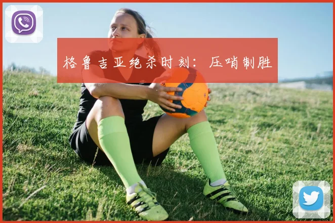 格鲁吉亚绝杀时刻：压哨制胜