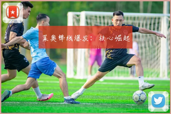 莱奥锋线爆发：核心崛起