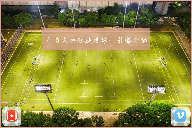 卡马文加独造进球，引爆全场