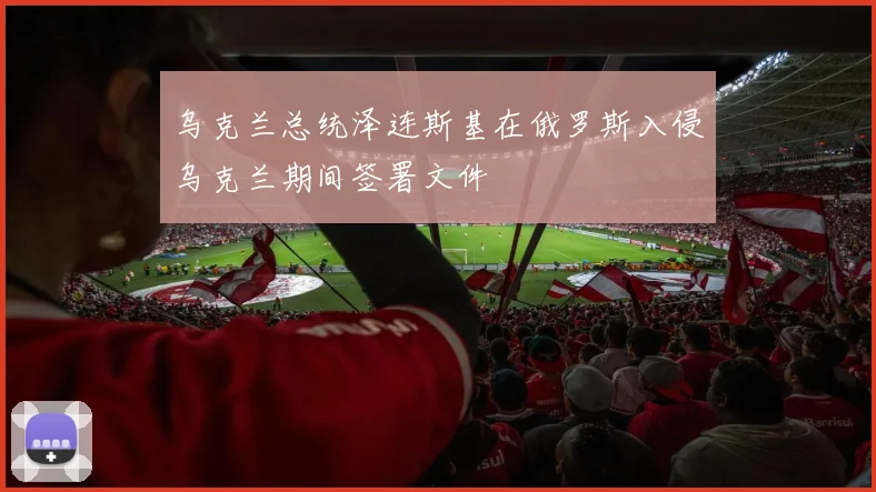 乌克兰总统泽连斯基在俄罗斯入侵乌克兰期间签署文件
