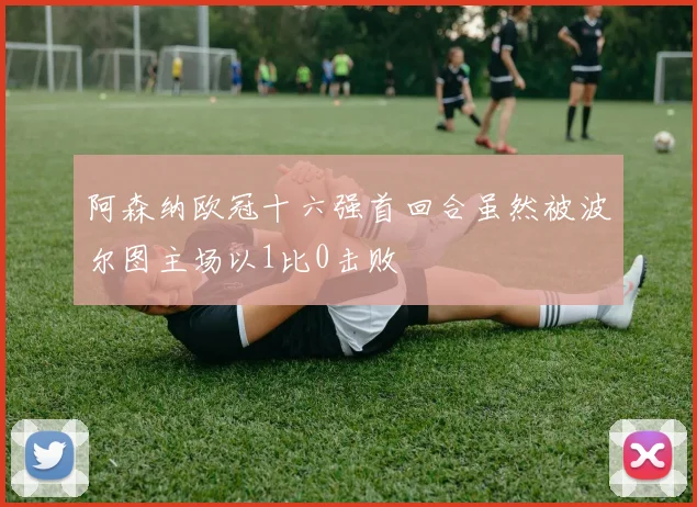 阿森纳欧冠十六强首回合虽然被波尔图主场以1比0击败