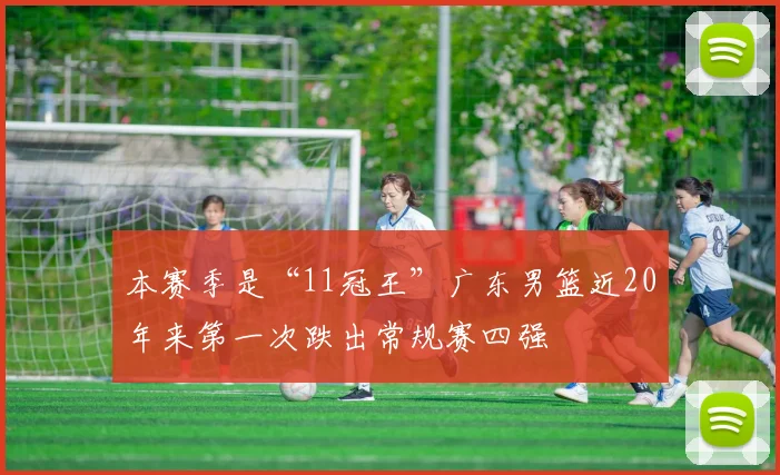 本赛季是“11冠王”广东男篮近20年来第一次跌出常规赛四强