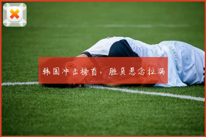 韩国冲击榜首，胜负悬念拉满