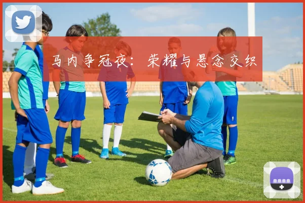 马内争冠夜：荣耀与悬念交织