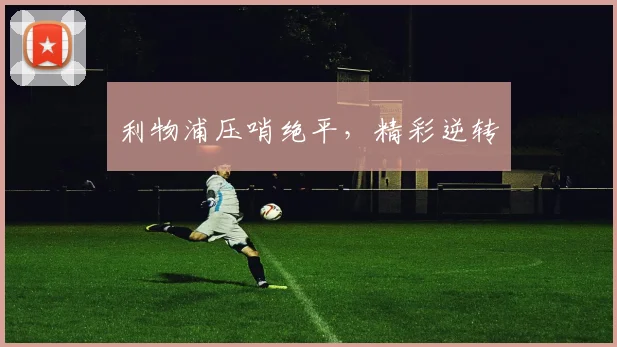 利物浦压哨绝平，精彩逆转