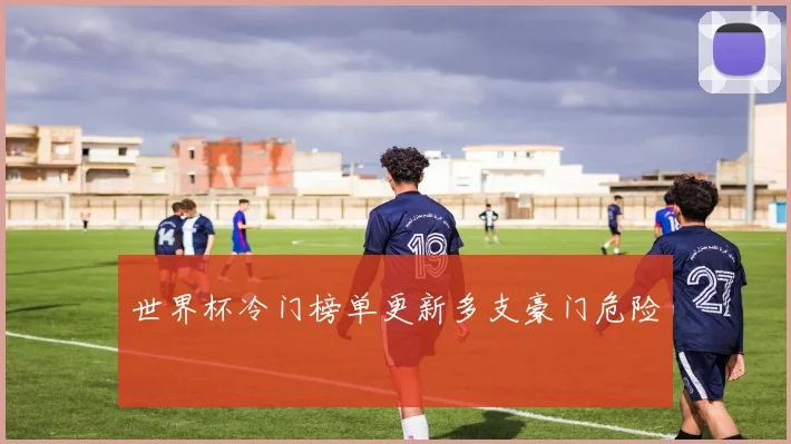 世界杯冷门榜单更新多支豪门危险