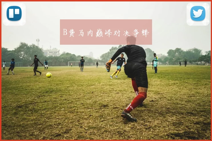 B费马内巅峰对决争锋