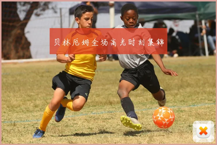 贝林厄姆全场高光时刻集锦