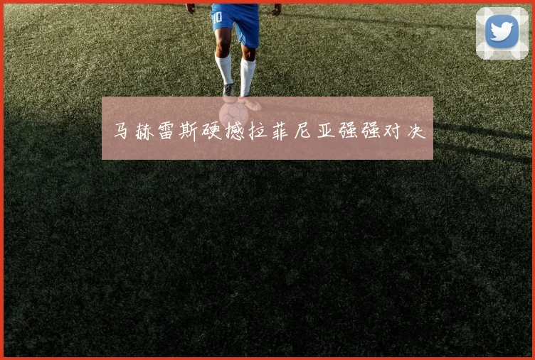 马赫雷斯硬撼拉菲尼亚强强对决