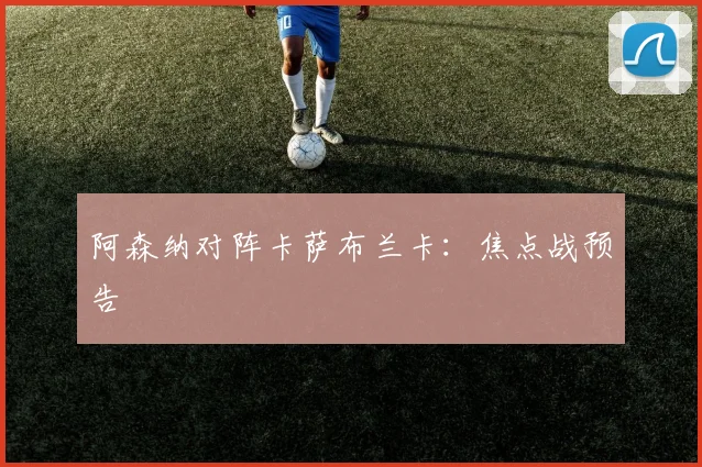 阿森纳对阵卡萨布兰卡：焦点战预告
