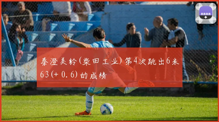 秦澄美铃(柴田工业)第4次跳出6米63(+ 0.6)的成绩