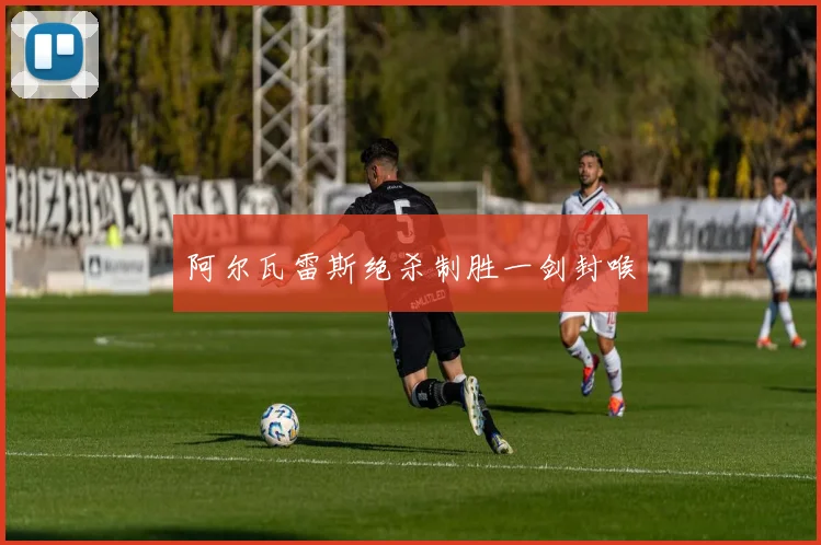阿尔瓦雷斯绝杀制胜一剑封喉