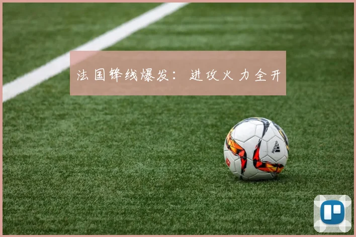 法国锋线爆发：进攻火力全开