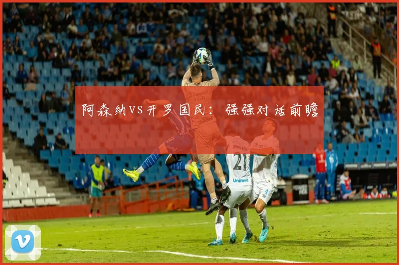 阿森纳vs开罗国民：强强对话前瞻