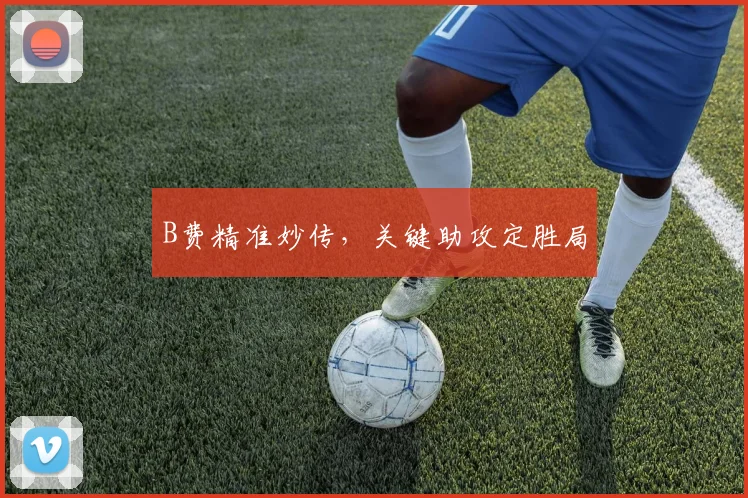 B费精准妙传，关键助攻定胜局
