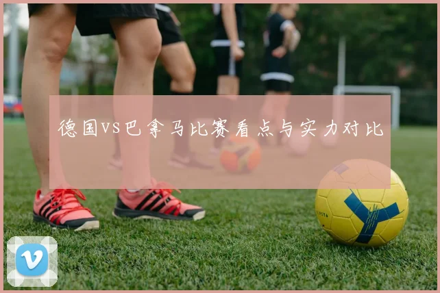 德国vs巴拿马比赛看点与实力对比