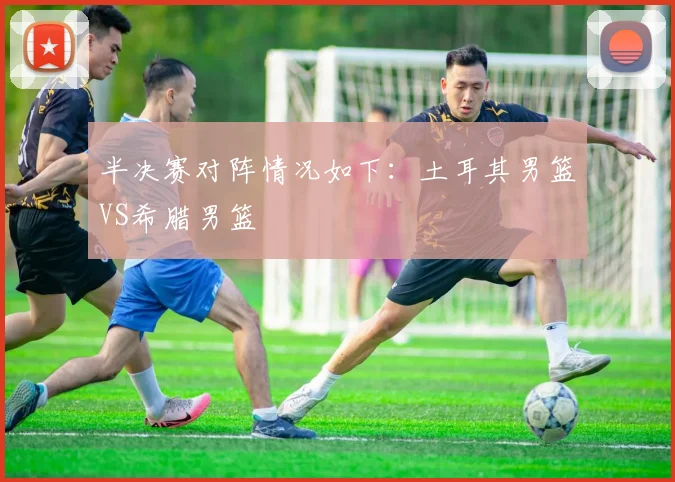 半决赛对阵情况如下：土耳其男篮VS希腊男篮