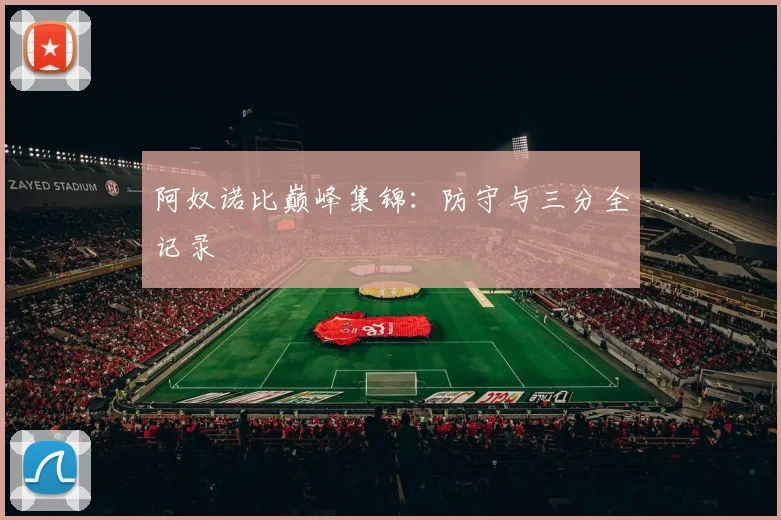 阿奴诺比巅峰集锦：防守与三分全记录