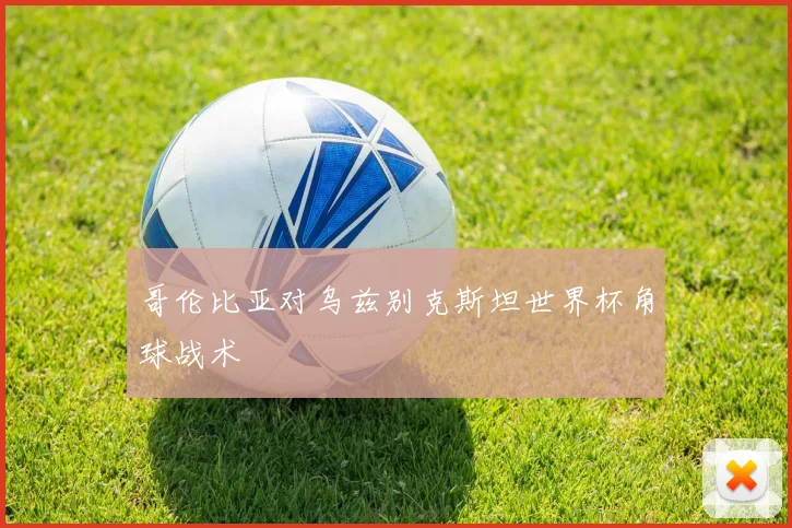 哥伦比亚对乌兹别克斯坦世界杯角球战术
