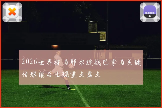 2026世界杯马耶尔迎战巴拿马关键传球能否出现重点盘点