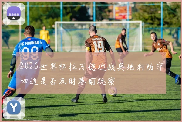 2026世界杯拉万德迎战奥地利防守回追是否及时赛前观察