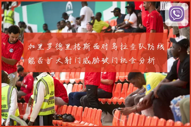 加里罗德里格斯面对乌拉圭队防线能否扩大射门威胁破门机会分析