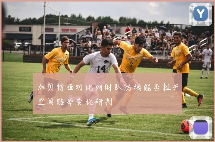 加贝特面对比利时队防线能否拉开空间赔率变化研判