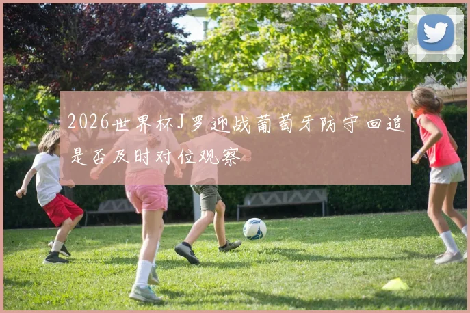 2026世界杯J罗迎战葡萄牙防守回追是否及时对位观察