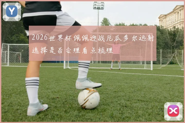 2026世界杯佩佩迎战厄瓜多尔远射选择是否合理看点梳理