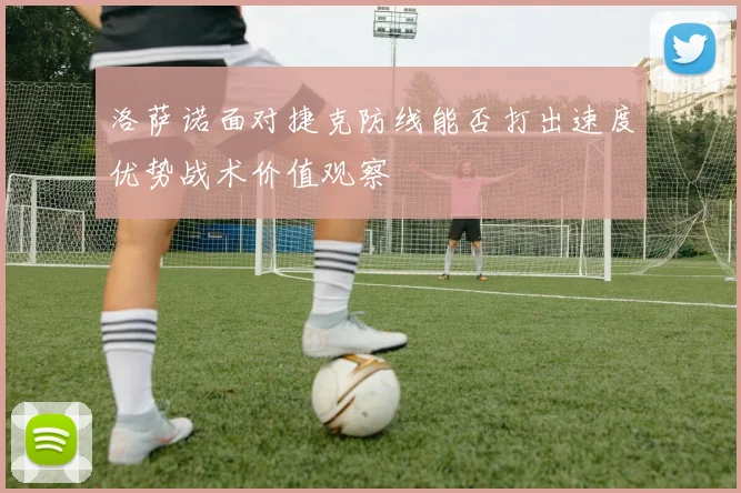 洛萨诺面对捷克防线能否打出速度优势战术价值观察