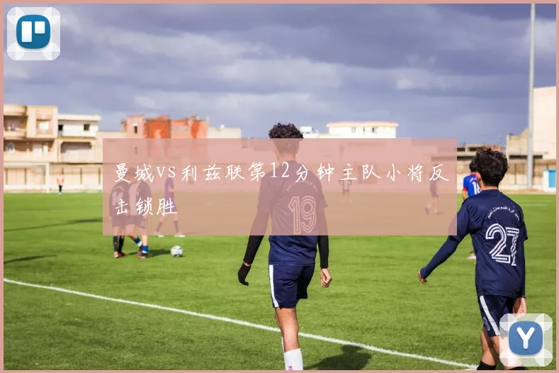 曼城vs利兹联第12分钟主队小将反击锁胜