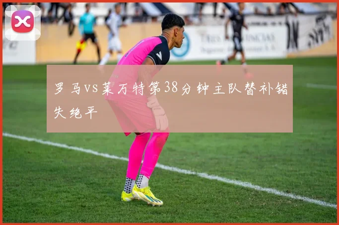 罗马vs莱万特第38分钟主队替补错失绝平