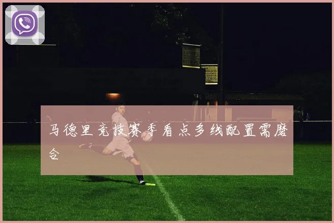 马德里竞技赛季看点多线配置需磨合