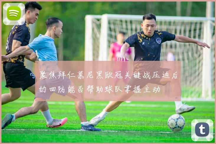 聚焦拜仁慕尼黑欧冠关键战压迫后的回防能否帮助球队掌握主动