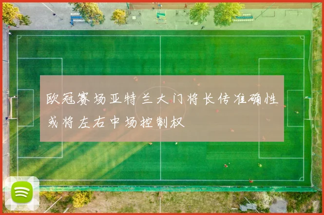 欧冠赛场亚特兰大门将长传准确性或将左右中场控制权