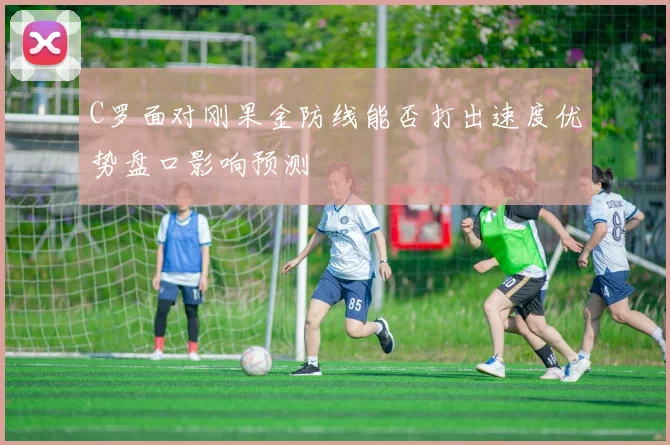 C罗面对刚果金防线能否打出速度优势盘口影响预测