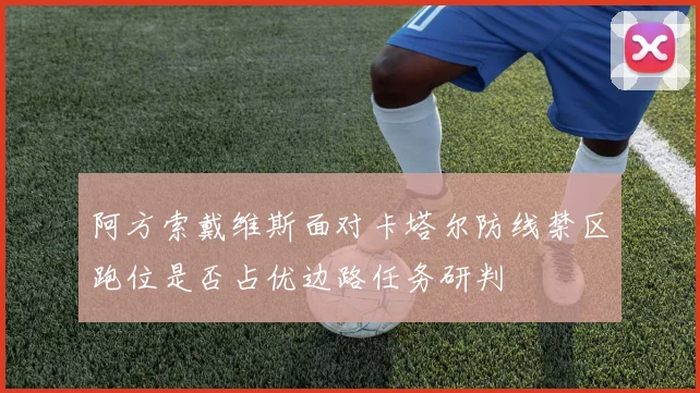 阿方索戴维斯面对卡塔尔防线禁区跑位是否占优边路任务研判