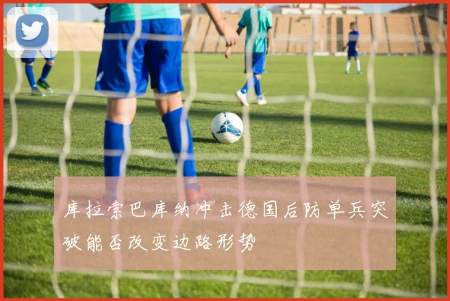 库拉索巴库纳冲击德国后防单兵突破能否改变边路形势