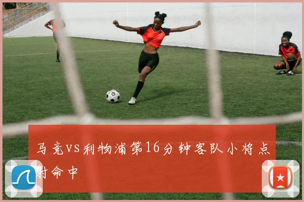 马竞vs利物浦第16分钟客队小将点射命中