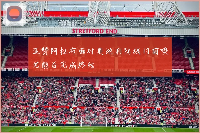 亚赞阿拉布面对奥地利防线门前嗅觉能否完成终结